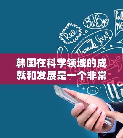 韩国在科学领域的成就和发展是一个非常有趣的话题。以下是一些关于韩国科学的概述和相关信息
