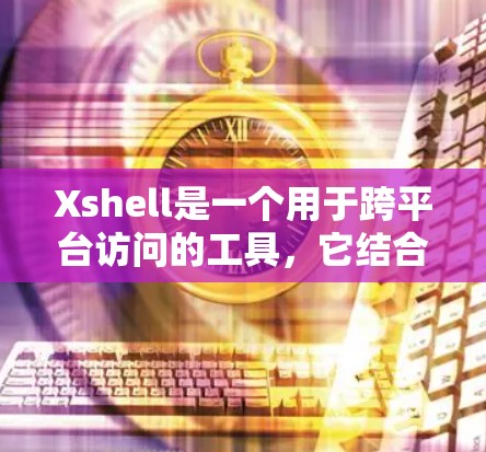 Xshell是一个用于跨平台访问的工具，它结合了XSS（外源性安全）跨平台浏览器和用户友好的设计。以下是关于Xshell的详细信息