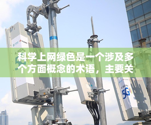科学上网绿色是一个涉及多个方面概念的术语，主要关注在互联网上进行科学探索和学习时的绿色可持续性。以下是对其可能含义的详细解释