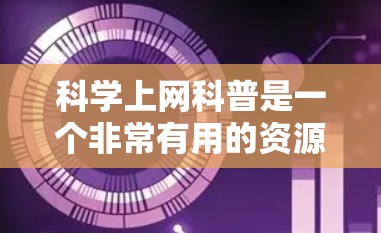 科学上网科普是一个非常有用的资源,可以帮助你更好地理解科学知识,提升学习效果。以下是一些科学上网科普的建议和资源推荐 科学上网科普是一个非常有用的资源,可以帮助你更好地理解科学知识,提升学习效果。以下是一些科学上网科普的建议和资源推荐