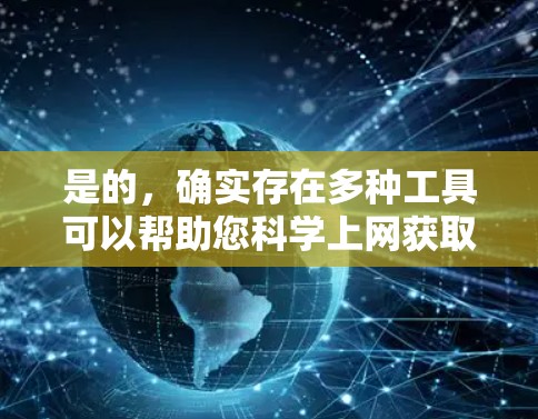 是的，确实存在多种工具可以帮助您科学上网获取资源，以下是一些常见的工具及其特点