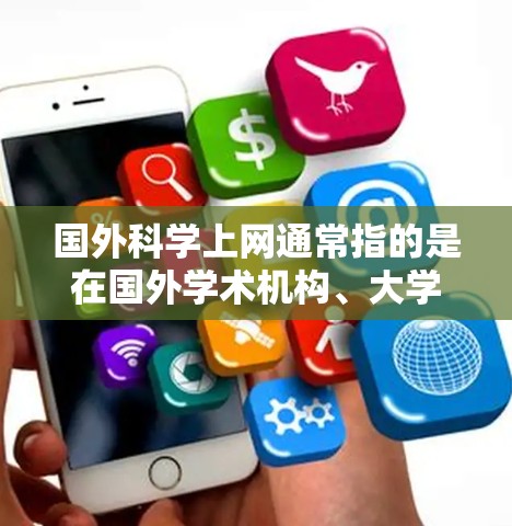 国外科学上网通常指的是在国外学术机构、大学或科研机构访问科学、技术、工程、数学(STEM)领域的学术资源、活动或会议。以下是一些可能涉及国外科学上网的信息和资源 国外科学上网通常指的是在国外学术机构、大学或科研机构访问科学、技术、工程、数学(STEM)领域的学术资源、活动或会议。以下是一些可能涉及国外科学上网的信息和资源