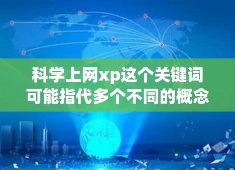 科学上网xp这个关键词可能指代多个不同的概念，具体含义取决于上下文。以下是一些可能的解释