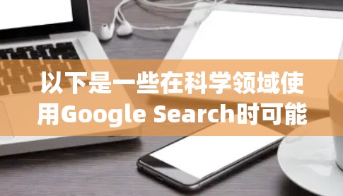 以下是一些在科学领域使用Google Search时可能遇到的问题和解决方法