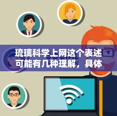 琉璃科学上网这个表述可能有几种理解，具体含义取决于上下文。以下是一些可能的解释和建议