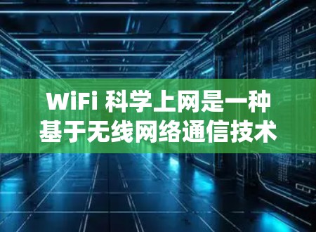 WiFi 科学上网是一种基于无线网络通信技术的通信方式，不同于传统互联网的物理连接。以下是对WiFi 科学上网的详细分析