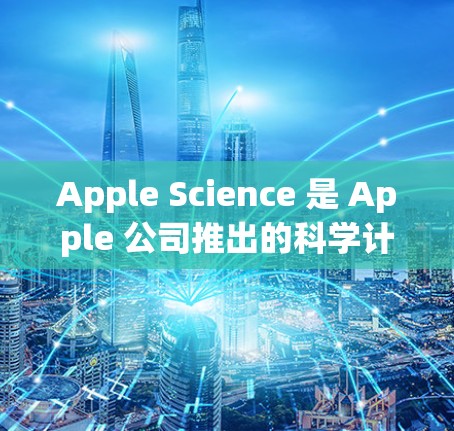 Apple Science 是 Apple 公司推出的科学计算工具，主要用于科学教育和研究。它允许用户进行数据分析、模型构建、仿真等科学计算任务