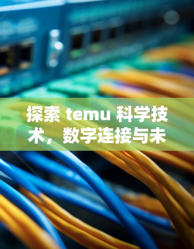 探索 temu 科学技术，数字连接与未来机遇