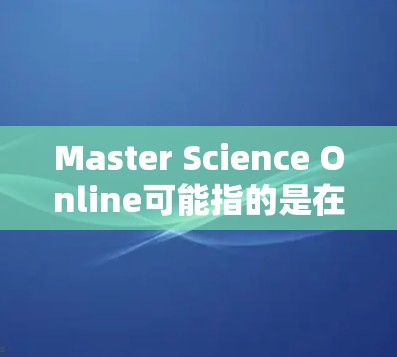 Master Science Online可能指的是在科学领域使用网络资源或工具来学习和研究科学知识。如果您想了解如何在科学及相关领域使用网络，可以考虑以下步骤