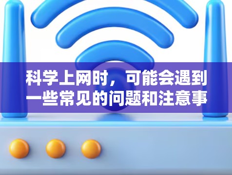 科学上网时，可能会遇到一些常见的问题和注意事项，以下是逐步的解决方案
