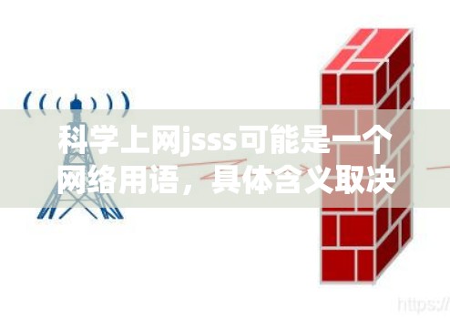 科学上网jsss可能是一个网络用语，具体含义取决于上下文。然而，如果这是一个网络游戏或活动的缩写，可以尝试分解它的含义
