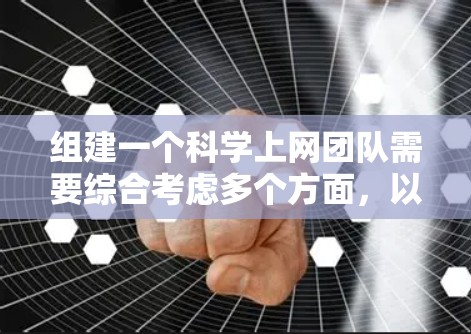组建一个科学上网团队需要综合考虑多个方面，以确保团队能够有效地提供科学信息和科技服务。以下是一个逐步的团队组建计划，涵盖团队结构、职责、资源和文化等多个方面