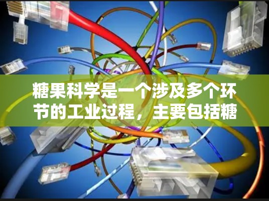 糖果科学是一个涉及多个环节的工业过程，主要包括糖果加工、制造、包装和应用等。以下是对糖果科学的详细介绍