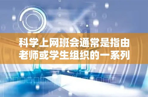 科学上网班会通常是指由老师或学生组织的一系列课程或活动，旨在通过网络平台学习科学知识或技术。以下是一些可能涉及的内容，帮助你更好地理解