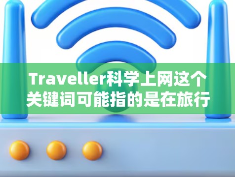 Traveller科学上网这个关键词可能指的是在旅行过程中，科技和科学知识的结合与应用。以下是一些可能的解释和讨论方向