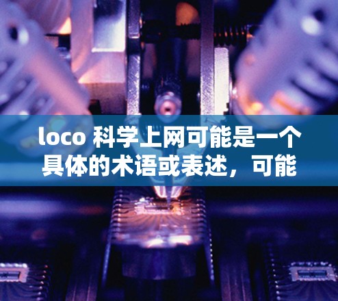 loco 科学上网可能是一个具体的术语或表述,可能在某些特定领域或文化背景中使用。为了更好地理解,我需要更多的上下文信息 loco 科学上网可能是一个具体的术语或表述,可能在某些特定领域或文化背景中使用。为了更好地理解,我需要更多的上下文信息