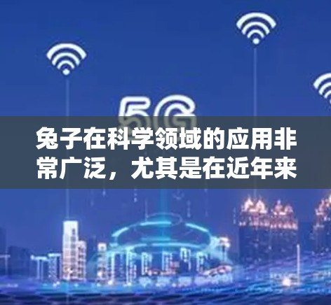 兔子在科学领域的应用非常广泛,尤其是在近年来,兔子作为实验动物,被广泛用于科研、教育和创新等领域。以下是一些关于兔子科学上网的具体内容 兔子在科学领域的应用非常广泛,尤其是在近年来,兔子作为实验动物,被广泛用于科研、教育和创新等领域。以下是一些关于兔子科学上网的具体内容