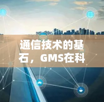 通信技术的基石,GMS在科学上网中的应用与展望 通信技术的基石,GMS在科学上网中的应用与展望
