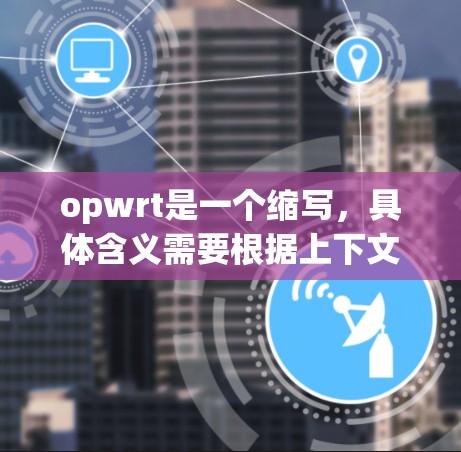 opwrt是一个缩写,具体含义需要根据上下文来确定。如果你指的是某个特定的网络协议、工具或术语,请提供更多背景信息,以便我能更好地帮助你 opwrt是一个缩写,具体含义需要根据上下文来确定。如果你指的是某个特定的网络协议、工具或术语,请提供更多背景信息,以便我能更好地帮助你