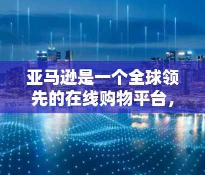 亚马逊是一个全球领先的在线购物平台,提供丰富的商品和服务,包括电子产品、日用品、书籍和在线课程等。科学上网可能指亚马逊上的特定服务,如购买科学书籍、在线课程或电子资源。以下是对科学上网的详细解答 亚马逊是一个全球领先的在线购物平台,提供丰富的商品和服务,包括电子产品、日用品、书籍和在线课程等。科学上网可能指亚马逊上的特定服务,如购买科学书籍、在线课程或电子资源。以下是对科学上网的详细解答