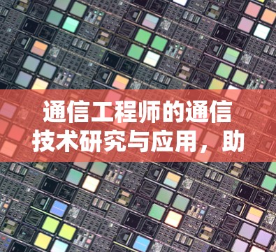 通信工程师的通信技术研究与应用,助力国家通信发展与经济发展 通信工程师的通信技术研究与应用,助力国家通信发展与经济发展