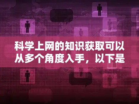 科学上网的知识获取可以从多个角度入手,以下是一些实用的建议和资源建议,帮助你有效地学习科学知识 科学上网的知识获取可以从多个角度入手,以下是一些实用的建议和资源建议,帮助你有效地学习科学知识