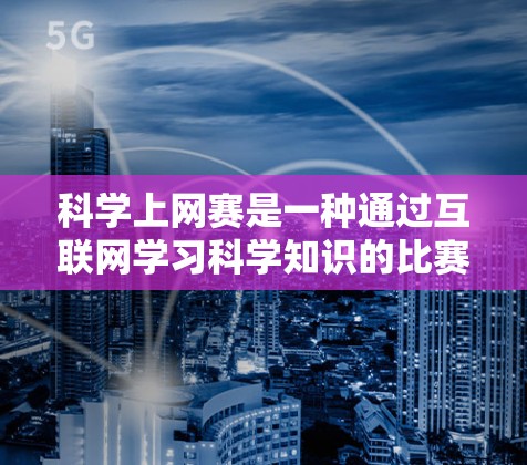 科学上网赛是一种通过互联网学习科学知识的比赛，旨在提高学生的学习兴趣和技能。以下是对科学上网赛的详细介绍
