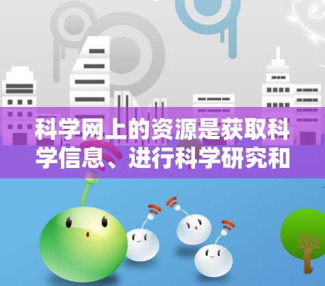 科学网上的资源是获取科学信息、进行科学研究和学术交流的重要平台。以下是对科学网上的资源的详细介绍和建议 科学网上的资源是获取科学信息、进行科学研究和学术交流的重要平台。以下是对科学网上的资源的详细介绍和建议