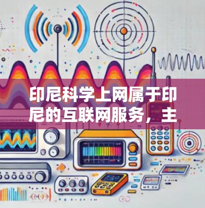 印尼科学上网属于印尼的互联网服务,主要提供学术、科研等领域的在线资源。以下是一些具体信息 印尼科学上网属于印尼的互联网服务,主要提供学术、科研等领域的在线资源。以下是一些具体信息