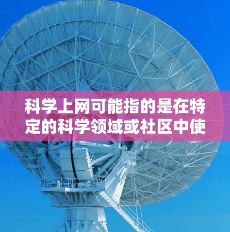 科学上网可能指的是在特定的科学领域或社区中使用互联网进行讨论、搜索或分享科学相关的内容。以下是一些可能的解释和建议 科学上网可能指的是在特定的科学领域或社区中使用互联网进行讨论、搜索或分享科学相关的内容。以下是一些可能的解释和建议