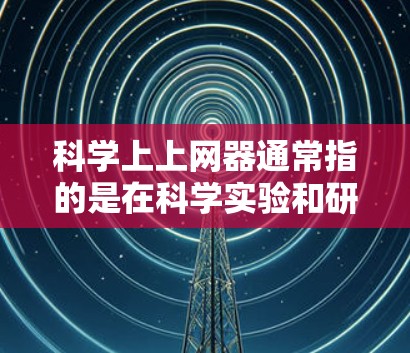 科学上上网器通常指的是在科学实验和研究中使用互联网的设备或工具。这可能包括以下几个方面