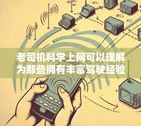 老司机科学上网可以理解为那些拥有丰富驾驶经验和长期驾驶经验的司机们,他们在使用互联网时能够更加科学和高效地管理信息和行为。以下是一些可能的相关内容和建议 老司机科学上网可以理解为那些拥有丰富驾驶经验和长期驾驶经验的司机们,他们在使用互联网时能够更加科学和高效地管理信息和行为。以下是一些可能的相关内容和建议