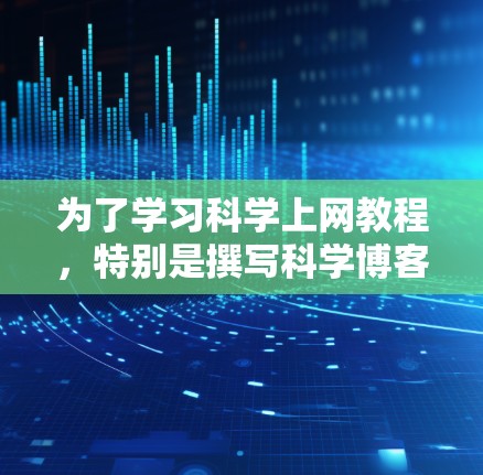 为了学习科学上网教程,特别是撰写科学博客,可以按照以下步骤进行 为了学习科学上网教程,特别是撰写科学博客,可以按照以下步骤进行