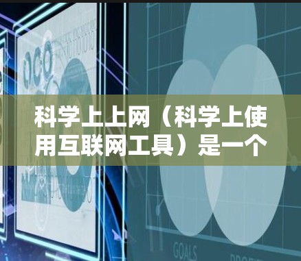 科学上上网(科学上使用互联网工具)是一个多维度的概念,涵盖多种在线工具和平台,旨在支持科学研究和学习。以下是对这一概念的详细总结 科学上上网(科学上使用互联网工具)是一个多维度的概念,涵盖多种在线工具和平台,旨在支持科学研究和学习。以下是对这一概念的详细总结
