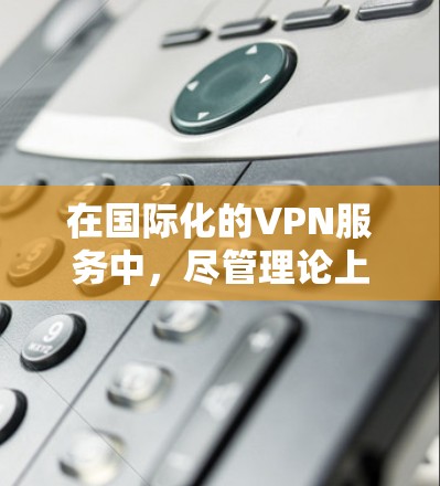 在国际化的VPN服务中,尽管理论上存在设计和实现的可能性,但在实际应用中仍面临诸多限制和挑战。以下是一些具体问题和挑战 在国际化的VPN服务中,尽管理论上存在设计和实现的可能性,但在实际应用中仍面临诸多限制和挑战。以下是一些具体问题和挑战