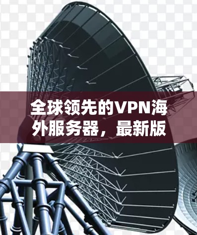 全球领先的VPN海外服务器,最新版本全面解析 全球领先的VPN海外服务器,最新版本全面解析
