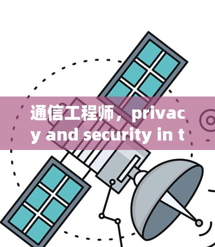通信工程师,privacy and security in the digital age 通信工程师,privacy and security in the digital age