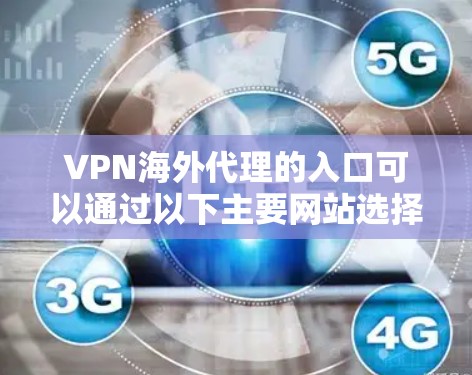 VPN海外代理的入口可以通过以下主要网站选择，这些网站提供不同的VPN服务和功能