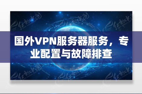 国外VPN服务器服务，专业配置与故障排查