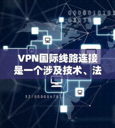 VPN国际线路连接是一个涉及技术、法律、安全等多个方面的复杂问题，涉及用户、国家、国际关系等多个层面。以下是对该主题的分点总结和解答