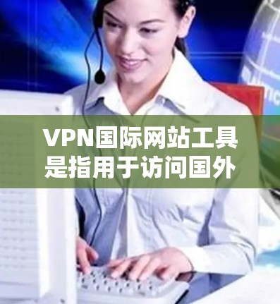 VPN国际网站工具是指用于访问国外网站的网络加密服务。这些工具通常通过网络加密连接，确保用户能够访问安全的网络环境，同时不受未经授权的访问威胁