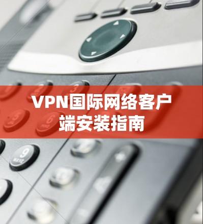 VPN国际网络客户端安装指南