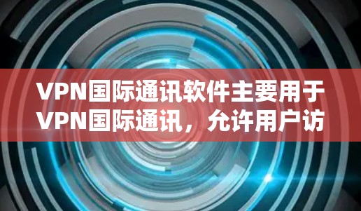 VPN国际通讯软件主要用于VPN国际通讯，允许用户访问国际新闻、国际新闻平台、国际新闻网站等。以下是一些主要的国际通讯软件和平台