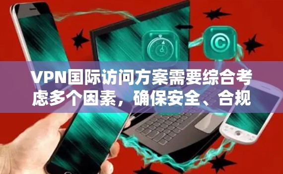VPN国际访问方案需要综合考虑多个因素，确保安全、合规和用户体验。以下是一个步骤清晰的方案