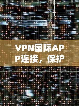 VPN国际APP连接，保护你的网络空间
