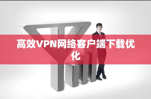 高效VPN网络客户端下载优化 高效VPN网络客户端下载优化