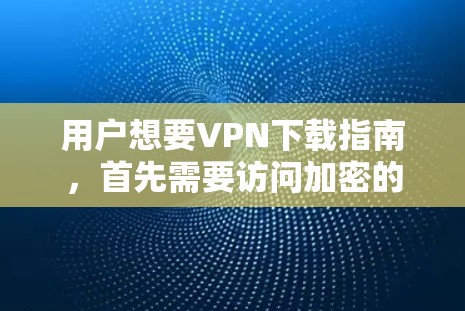 用户想要VPN下载指南，首先需要访问加密的VPN服务器。以下是详细的步骤指南