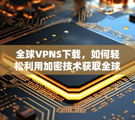 全球VPNS下载，如何轻松利用加密技术获取全球网络资源