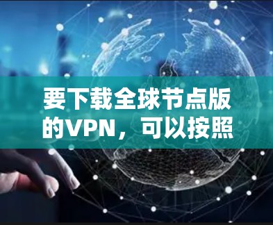 要下载全球节点版的VPN，可以按照以下步骤进行