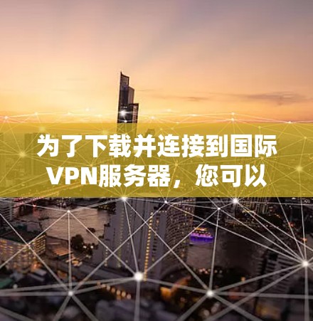 为了下载并连接到国际VPN服务器，您可以按照以下步骤进行操作